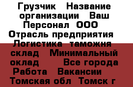 Грузчик › Название организации ­ Ваш Персонал, ООО › Отрасль предприятия ­ Логистика, таможня, склад › Минимальный оклад ­ 1 - Все города Работа » Вакансии   . Томская обл.,Томск г.